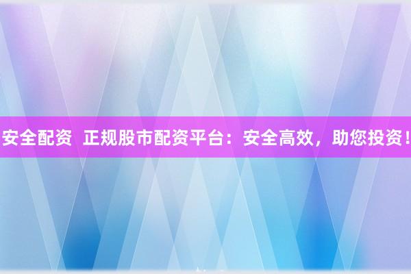 安全配资  正规股市配资平台：安全高效，助您投资！