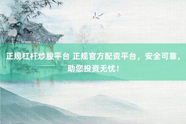 正规杠杆炒股平台 正规官方配资平台，安全可靠，助您投资无忧！