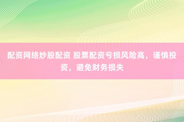 配资网络炒股配资 股票配资亏损风险高，谨慎投资，避免财务损失