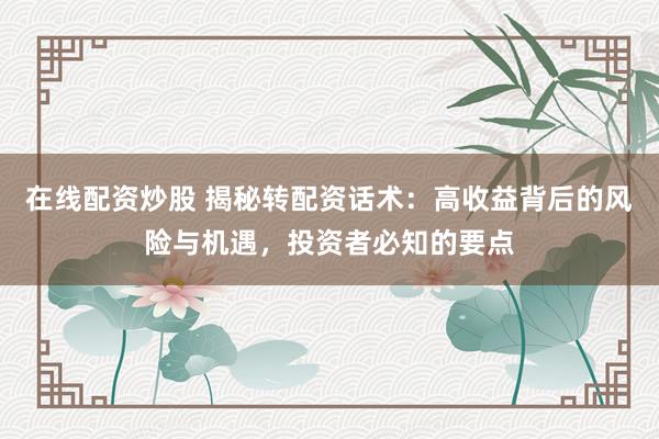在线配资炒股 揭秘转配资话术：高收益背后的风险与机遇，投资者必知的要点