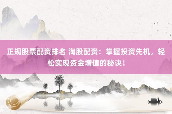 正规股票配资排名 淘股配资：掌握投资先机，轻松实现资金增值的秘诀！