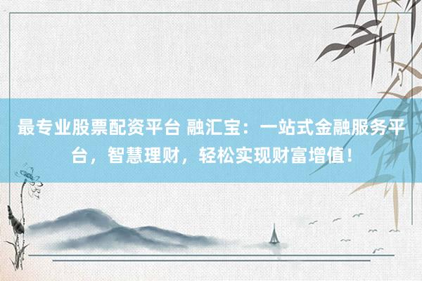 最专业股票配资平台 融汇宝：一站式金融服务平台，智慧理财，轻松实现财富增值！