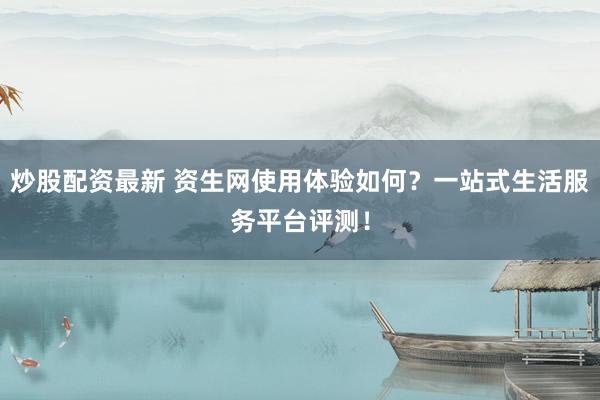 炒股配资最新 资生网使用体验如何？一站式生活服务平台评测！