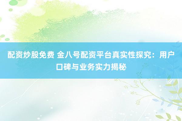 配资炒股免费 金八号配资平台真实性探究：用户口碑与业务实力揭秘