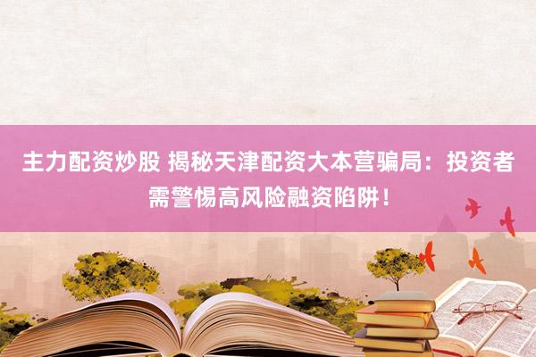主力配资炒股 揭秘天津配资大本营骗局：投资者需警惕高风险融资陷阱！