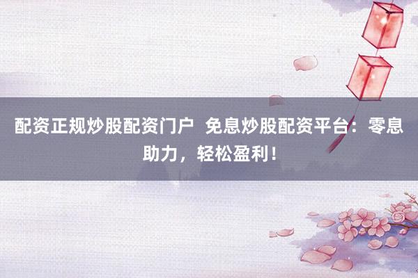 配资正规炒股配资门户  免息炒股配资平台：零息助力，轻松盈利！