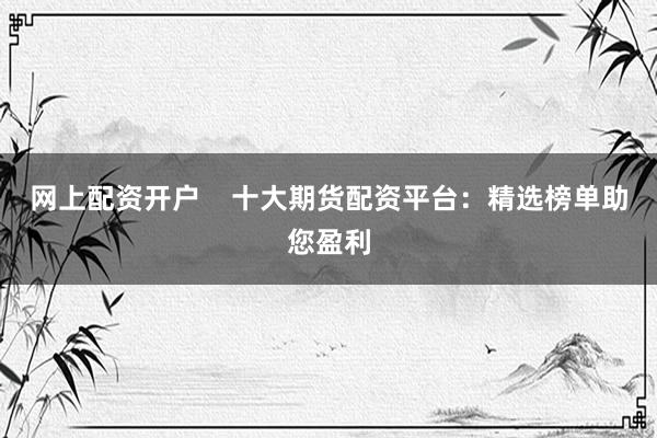 网上配资开户    十大期货配资平台：精选榜单助您盈利
