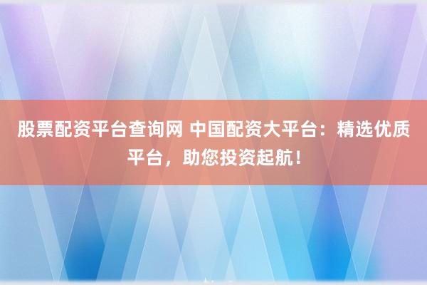 股票配资平台查询网 中国配资大平台：精选优质平台，助您投资起航！