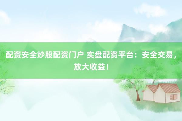 配资安全炒股配资门户 实盘配资平台：安全交易，放大收益！