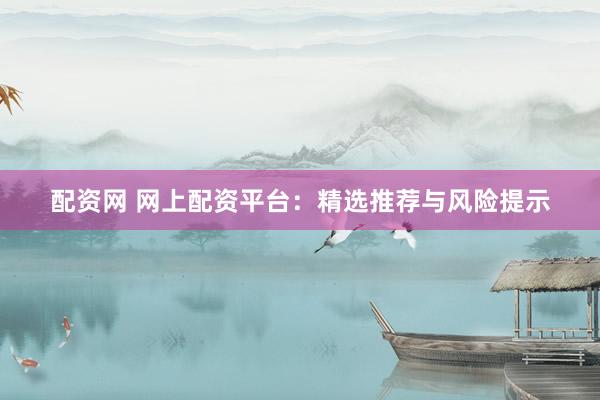 配资网 网上配资平台：精选推荐与风险提示