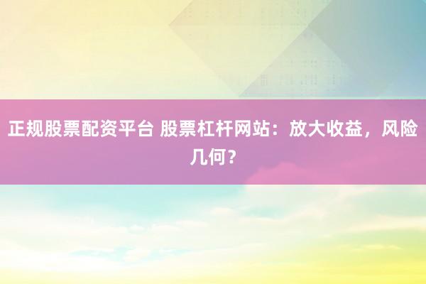 正规股票配资平台 股票杠杆网站：放大收益，风险几何？