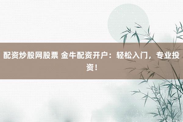 配资炒股网股票 金牛配资开户：轻松入门，专业投资！