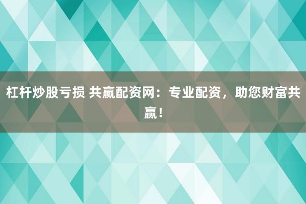 杠杆炒股亏损 共赢配资网：专业配资，助您财富共赢！