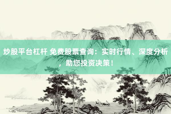 炒股平台杠杆 免费股票查询：实时行情、深度分析，助您投资决策！