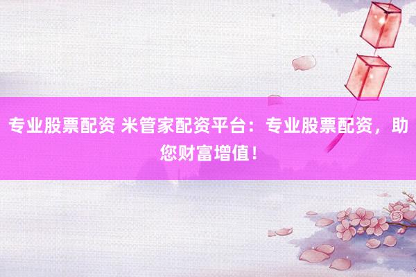 专业股票配资 米管家配资平台：专业股票配资，助您财富增值！