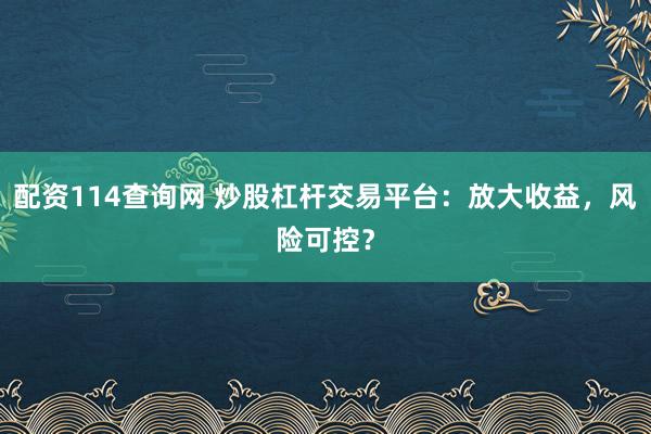 配资114查询网 炒股杠杆交易平台：放大收益，风险可控？