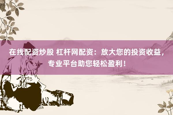 在线配资炒股 杠杆网配资：放大您的投资收益，专业平台助您轻松盈利！