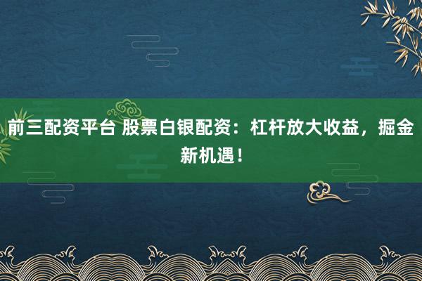 前三配资平台 股票白银配资：杠杆放大收益，掘金新机遇！
