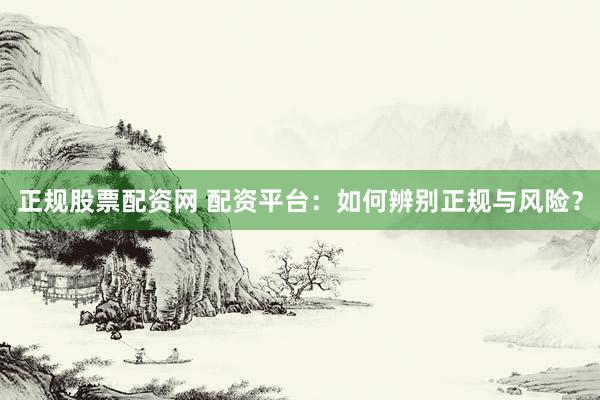 正规股票配资网 配资平台：如何辨别正规与风险？