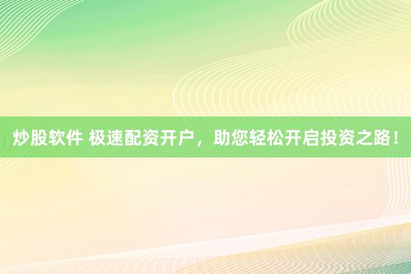 炒股软件 极速配资开户，助您轻松开启投资之路！