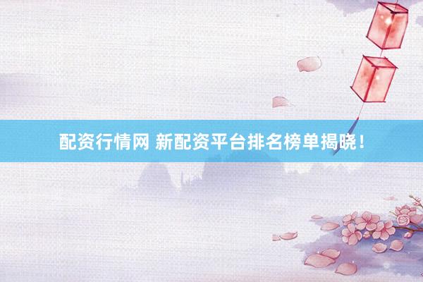 配资行情网 新配资平台排名榜单揭晓！