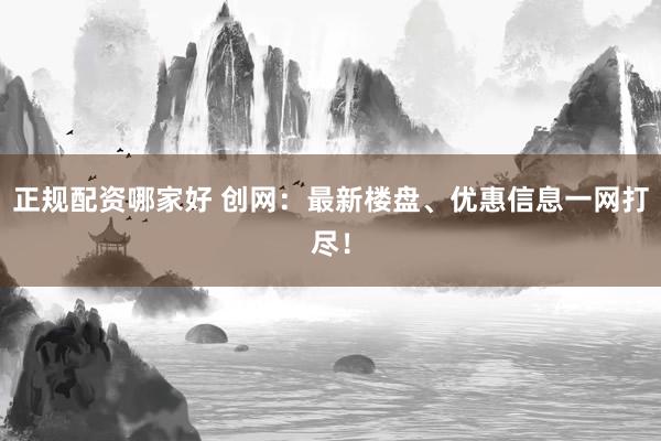 正规配资哪家好 创网：最新楼盘、优惠信息一网打尽！