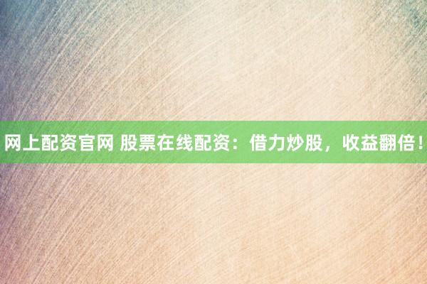 网上配资官网 股票在线配资：借力炒股，收益翻倍！