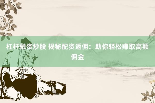 杠杆融资炒股 揭秘配资返佣：助你轻松赚取高额佣金