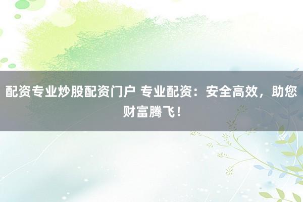 配资专业炒股配资门户 专业配资：安全高效，助您财富腾飞！