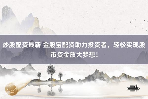 炒股配资最新 金股宝配资助力投资者，轻松实现股市资金放大梦想！