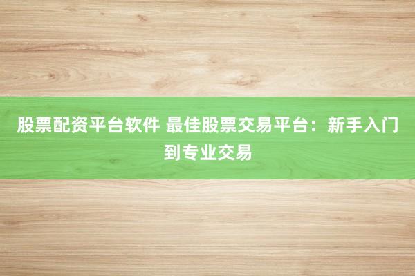 股票配资平台软件 最佳股票交易平台：新手入门到专业交易