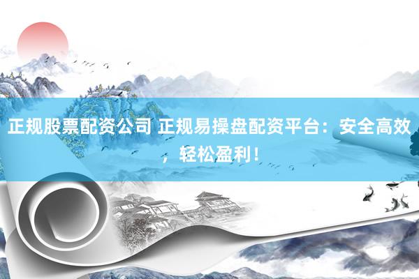 正规股票配资公司 正规易操盘配资平台：安全高效，轻松盈利！