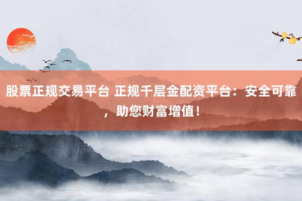 股票正规交易平台 正规千层金配资平台：安全可靠，助您财富增值！