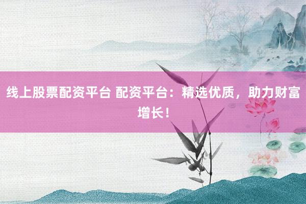 线上股票配资平台 配资平台：精选优质，助力财富增长！
