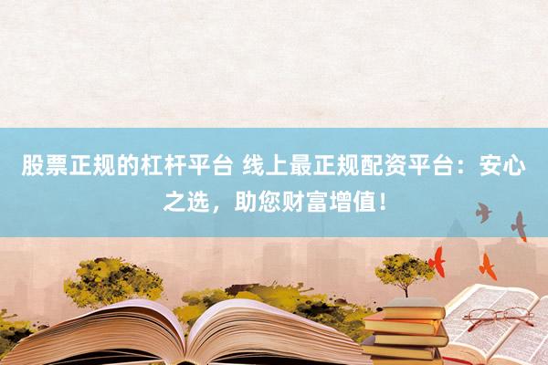 股票正规的杠杆平台 线上最正规配资平台：安心之选，助您财富增值！
