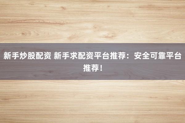 新手炒股配资 新手求配资平台推荐：安全可靠平台推荐！