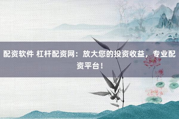 配资软件 杠杆配资网：放大您的投资收益，专业配资平台！