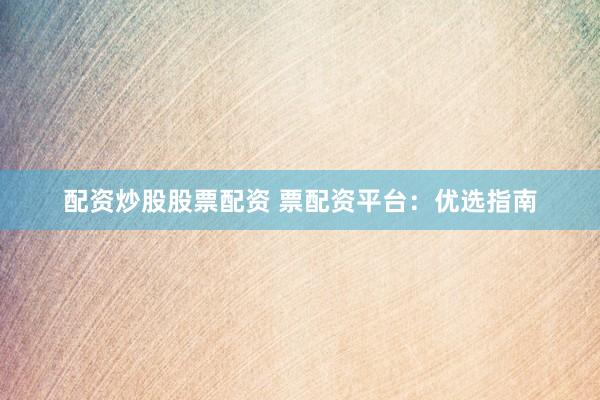 配资炒股股票配资 票配资平台：优选指南