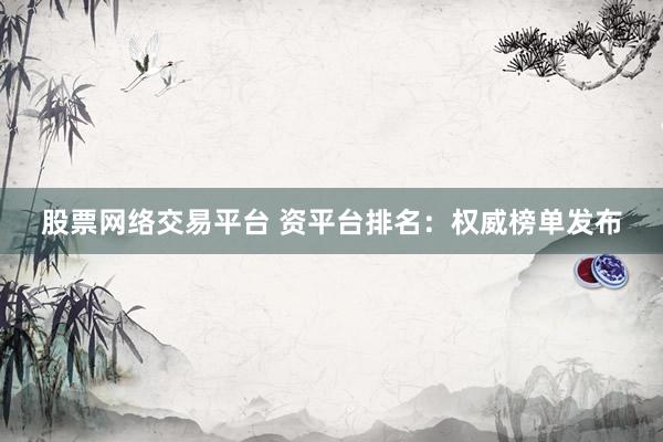 股票网络交易平台 资平台排名：权威榜单发布