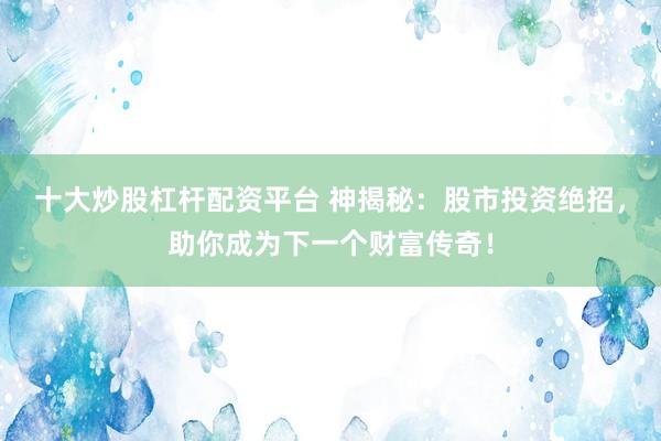 十大炒股杠杆配资平台 神揭秘：股市投资绝招，助你成为下一个财富传奇！