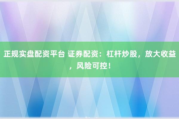 正规实盘配资平台 证券配资：杠杆炒股，放大收益，风险可控！
