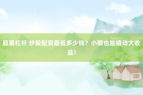 股票杠杆 炒股配资最低多少钱？小额也能撬动大收益！