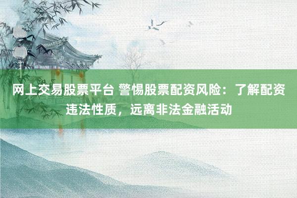 网上交易股票平台 警惕股票配资风险：了解配资违法性质，远离非法金融活动