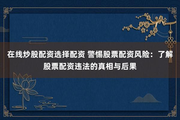 在线炒股配资选择配资 警惕股票配资风险：了解股票配资违法的真相与后果
